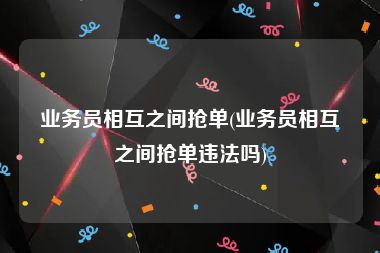 业务员相互之间抢单(业务员相互之间抢单违法吗)