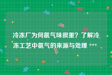 冷冻厂为何氨气味很重？了解冷冻工艺中氨气的来源与处理 *** 