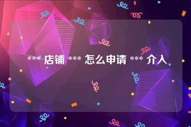  *** 店铺 *** 怎么申请 *** 介入