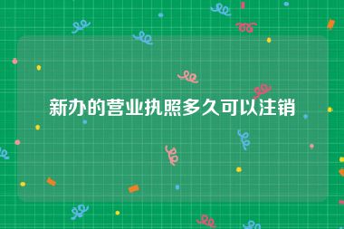 新办的营业执照多久可以注销