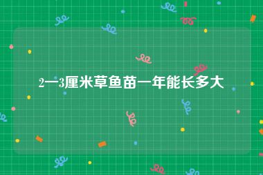 2一3厘米草鱼苗一年能长多大