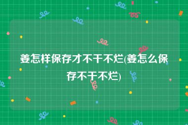 姜怎样保存才不干不烂(姜怎么保存不干不烂)