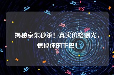 揭秘京东秒杀!真实价格曝光,惊掉你的下巴!