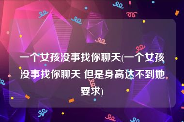 一个女孩没事找你聊天(一个女孩没事找你聊天 但是身高达不到她要求)