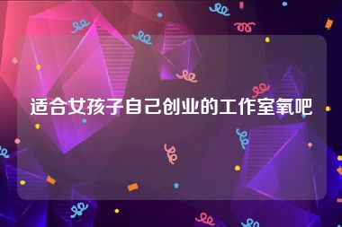 适合女孩子自己创业的工作室氧吧