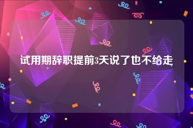 试用期辞职提前3天说了也不给走