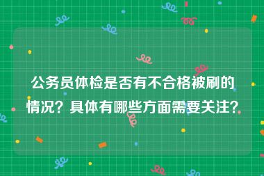 公务员体检是否有不合格被刷的情况？具体有哪些方面需要关注？