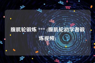 腹肌轮锻炼 *** (腹肌轮初学者锻炼视频)