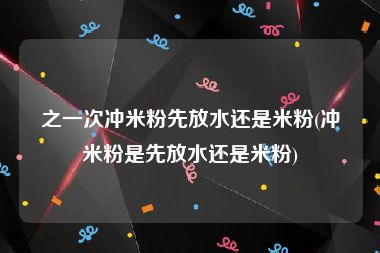 之一次冲米粉先放水还是米粉(冲米粉是先放水还是米粉)