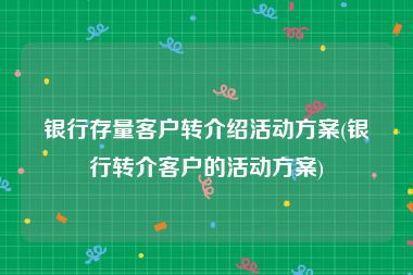 银行存量客户转介绍活动方案(银行转介客户的活动方案)
