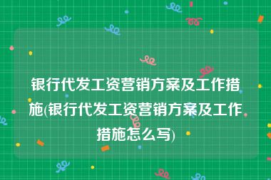 银行代发工资营销方案及工作措施(银行代发工资营销方案及工作措施怎么写)