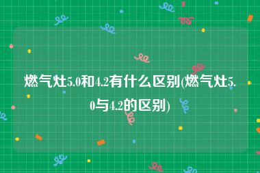 燃气灶5.0和4.2有什么区别(燃气灶5.0与4.2的区别)