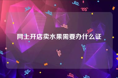 网上开店卖水果需要办什么证