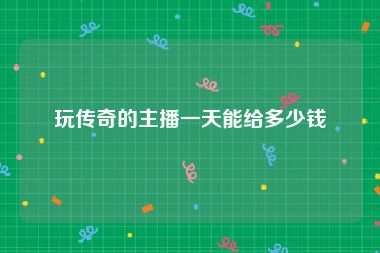 玩传奇的主播一天能给多少钱