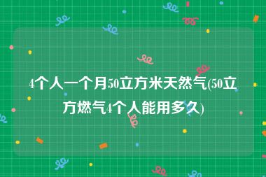 4个人一个月50立方米天然气(50立方燃气4个人能用多久)
