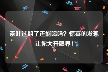 茶叶过期了还能喝吗？惊喜的发现让你大开眼界！