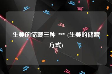 生姜的储藏三种 *** (生姜的储藏方式)