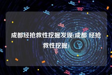成都经抢救性挖掘发现(成都 经抢救性挖掘)