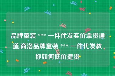 品牌童装 *** 一件代发实价拿货通道,商洛品牌童装 *** 一件代发教你如何低价提货