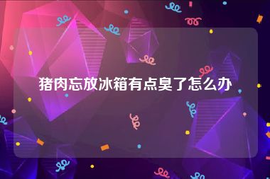 猪肉忘放冰箱有点臭了怎么办