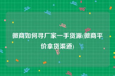 微商如何寻厂家一手货源(微商平价拿货渠道)