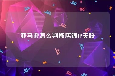 亚马逊怎么判断店铺IP关联