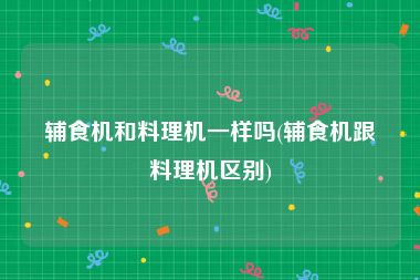 辅食机和料理机一样吗(辅食机跟料理机区别)
