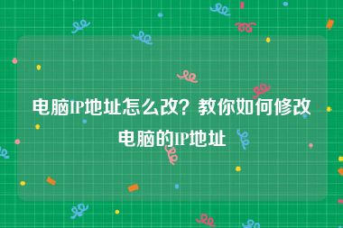 电脑IP地址怎么改？教你如何修改电脑的IP地址