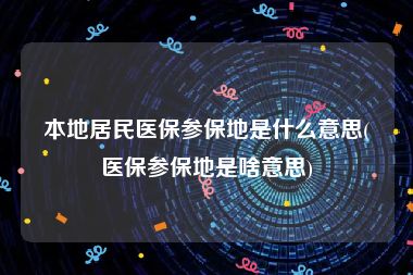 本地居民医保参保地是什么意思(医保参保地是啥意思)