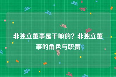 非独立董事是干嘛的？非独立董事的角色与职责