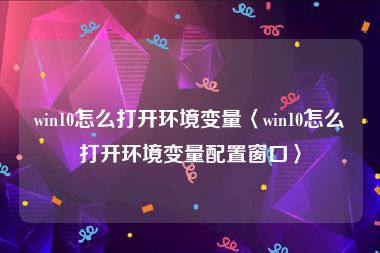 win10怎么打开环境变量〈win10怎么打开环境变量配置窗口〉