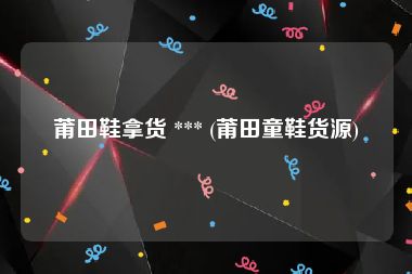 莆田鞋拿货 *** (莆田童鞋货源)