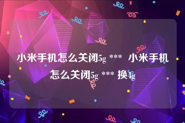 小米手机怎么关闭5g ***  小米手机怎么关闭5g *** 换4g