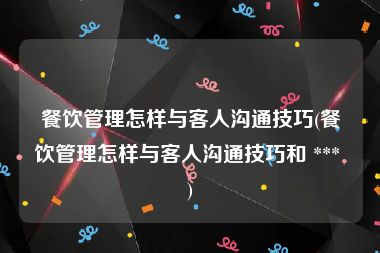 餐饮管理怎样与客人沟通技巧(餐饮管理怎样与客人沟通技巧和 *** )