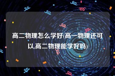 高二物理怎么学好(高一物理还可以,高二物理能学好吗)