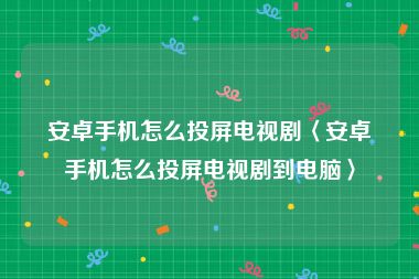 安卓手机怎么投屏电视剧〈安卓手机怎么投屏电视剧到电脑〉
