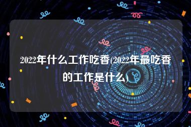 2022年什么工作吃香(2022年最吃香的工作是什么)