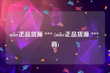 nike正品货源 *** (nike正品货源 *** 商)