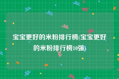 宝宝更好的米粉排行榜(宝宝更好的米粉排行榜10强)
