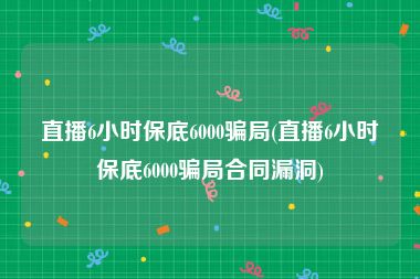 直播6小时保底6000骗局(直播6小时保底6000骗局合同漏洞)