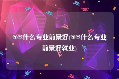 2022什么专业前景好(2022什么专业前景好就业)