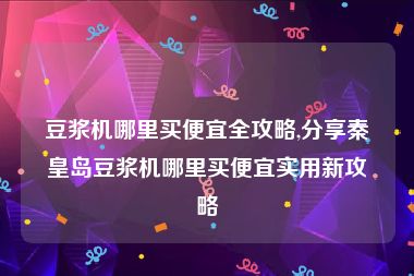 豆浆机哪里买便宜全攻略,分享秦皇岛豆浆机哪里买便宜实用新攻略