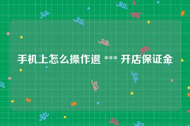 手机上怎么操作退 *** 开店保证金