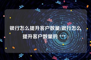 银行怎么提升客户数量(银行怎么提升客户数量的 *** )