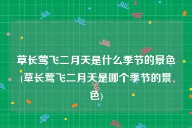 草长莺飞二月天是什么季节的景色(草长莺飞二月天是哪个季节的景色)