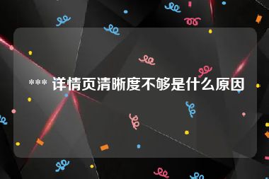  *** 详情页清晰度不够是什么原因