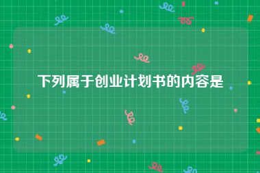 下列属于创业计划书的内容是