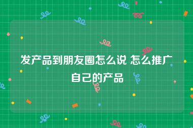 发产品到朋友圈怎么说 怎么推广自己的产品