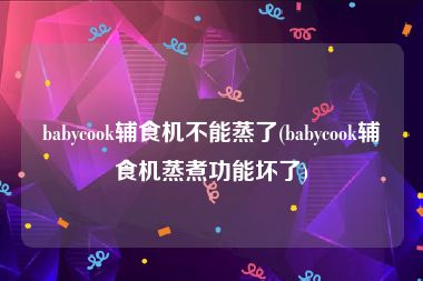 babycook辅食机不能蒸了(babycook辅食机蒸煮功能坏了)