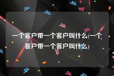 一个客户带一个客户叫什么(一个客户带一个客户叫什么)